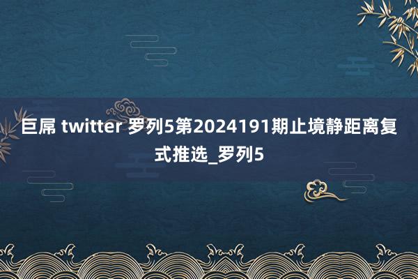 巨屌 twitter 罗列5第2024191期止境静距离复式推选_罗列5