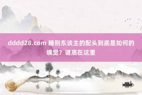 dddd28.com 睡别东谈主的配头到底是如何的嗅觉?谜底在这里