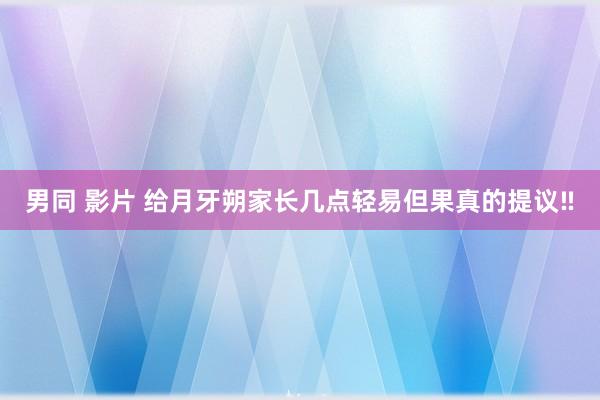 男同 影片 给月牙朔家长几点轻易但果真的提议‼