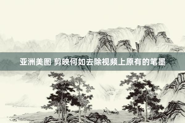 亚洲美图 剪映何如去除视频上原有的笔墨
