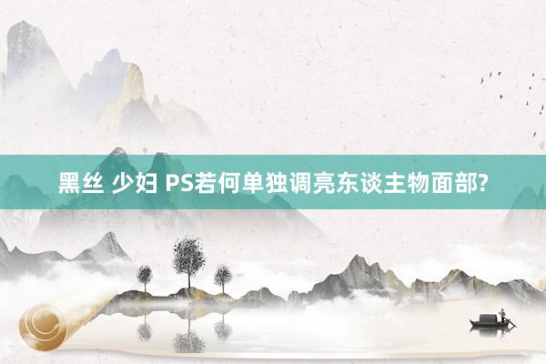 黑丝 少妇 PS若何单独调亮东谈主物面部?