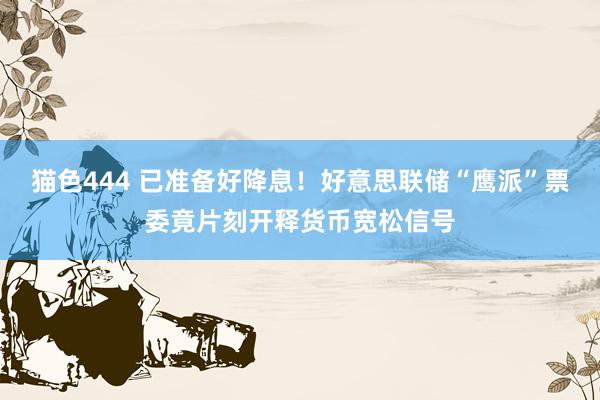 猫色444 已准备好降息！好意思联储“鹰派”票委竟片刻开释货币宽松信号