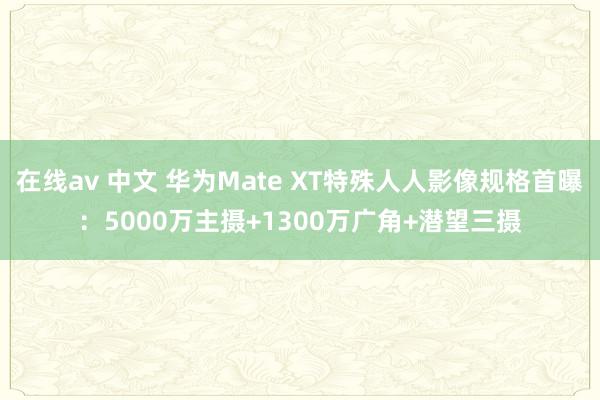 在线av 中文 华为Mate XT特殊人人影像规格首曝：5000万主摄+1300万广角+潜望三摄