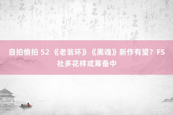 自拍偷拍 52 《老翁环》《黑魂》新作有望？FS社多花样或筹备中