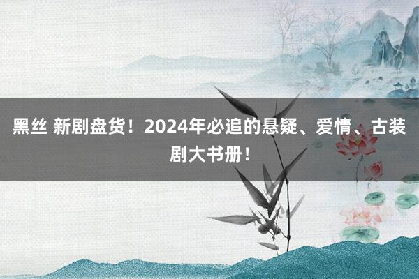 黑丝 新剧盘货！2024年必追的悬疑、爱情、古装剧大书册！