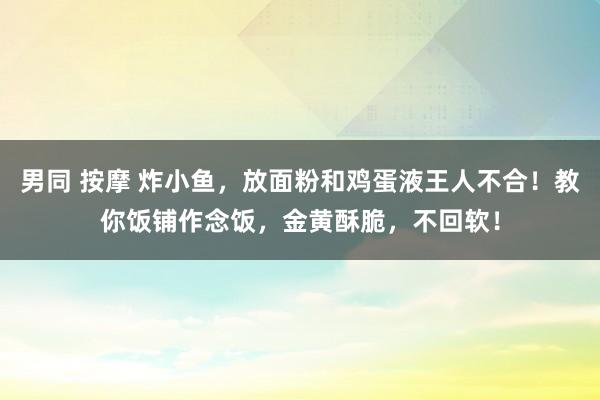 男同 按摩 炸小鱼，放面粉和鸡蛋液王人不合！教你饭铺作念饭，金黄酥脆，不回软！