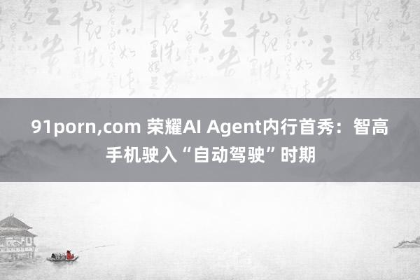 91porn，com 荣耀AI Agent内行首秀：智高手机驶入“自动驾驶”时期