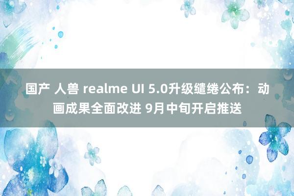 国产 人兽 realme UI 5.0升级缱绻公布：动画成果全面改进 9月中旬开启推送