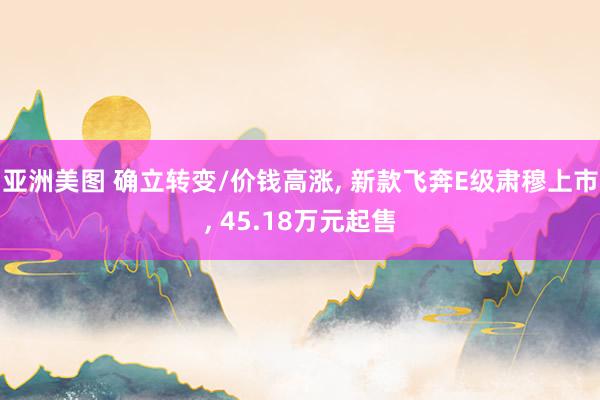 亚洲美图 确立转变/价钱高涨， 新款飞奔E级肃穆上市， 45.18万元起售