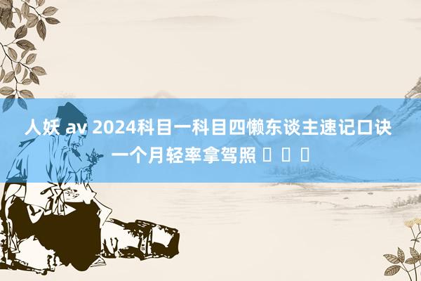 人妖 av 2024科目一科目四懒东谈主速记口诀 一个月轻率拿驾照 ​​​