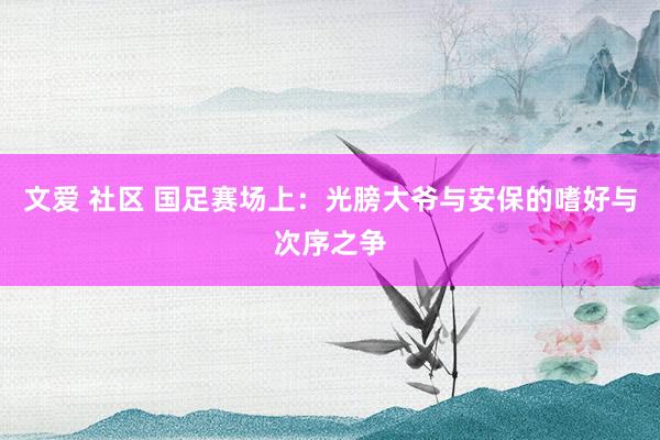 文爱 社区 国足赛场上：光膀大爷与安保的嗜好与次序之争