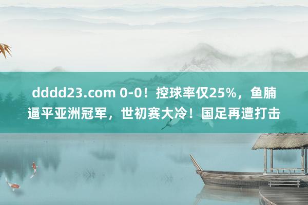 dddd23.com 0-0！控球率仅25%，鱼腩逼平亚洲冠军，世初赛大冷！国足再遭打击