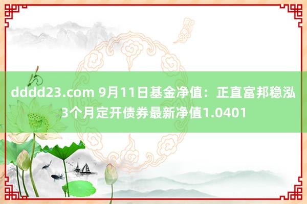 dddd23.com 9月11日基金净值：正直富邦稳泓3个月定开债券最新净值1.0401