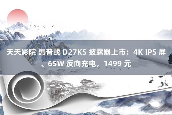 天天影院 惠普战 D27KS 披露器上市：4K IPS 屏、65W 反向充电，1499 元