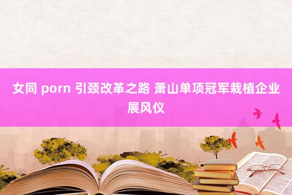 女同 porn 引颈改革之路 萧山单项冠军栽植企业展风仪