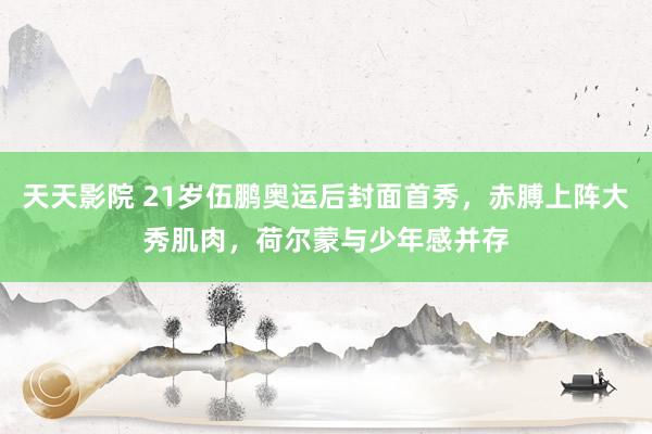 天天影院 21岁伍鹏奥运后封面首秀，赤膊上阵大秀肌肉，荷尔蒙与少年感并存