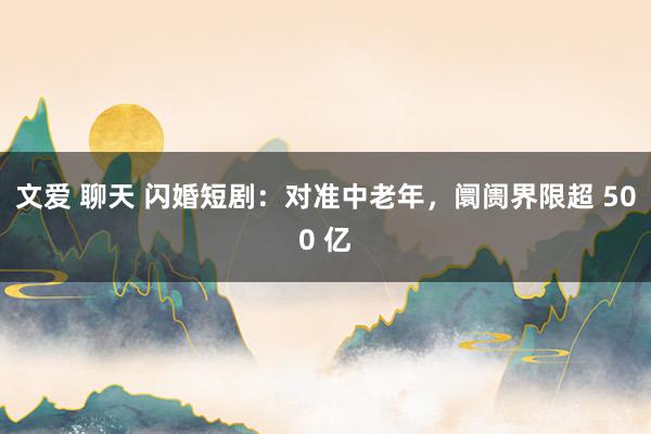 文爱 聊天 闪婚短剧：对准中老年，阛阓界限超 500 亿