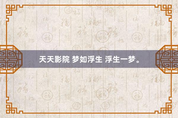 天天影院 梦如浮生 浮生一梦。
