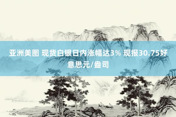 亚洲美图 现货白银日内涨幅达3% 现报30.75好意思元/盎司