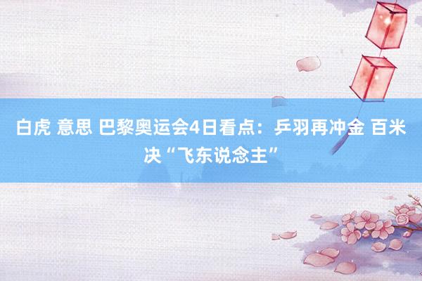 白虎 意思 巴黎奥运会4日看点：乒羽再冲金 百米决“飞东说念主”