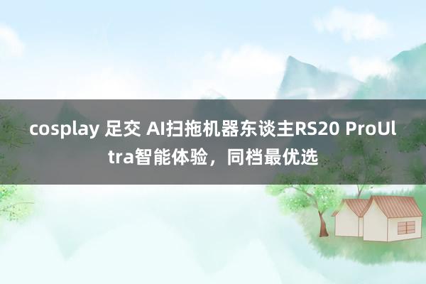 cosplay 足交 AI扫拖机器东谈主RS20 ProUltra智能体验，同档最优选