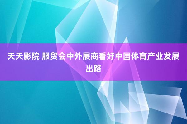 天天影院 服贸会中外展商看好中国体育产业发展出路