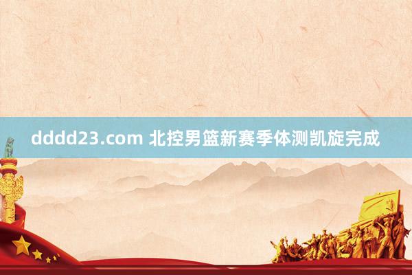 dddd23.com 北控男篮新赛季体测凯旋完成