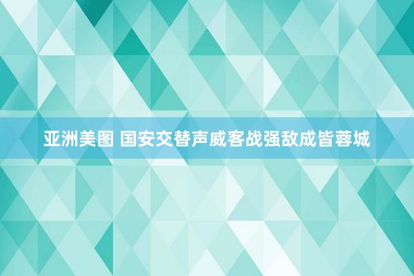 亚洲美图 国安交替声威客战强敌成皆蓉城