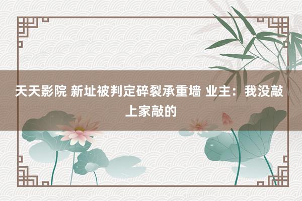 天天影院 新址被判定碎裂承重墙 业主：我没敲 上家敲的