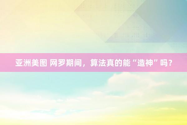 亚洲美图 网罗期间，算法真的能“造神”吗？