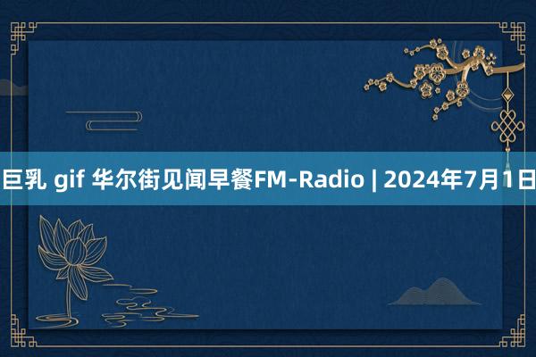 巨乳 gif 华尔街见闻早餐FM-Radio | 2024年7月1日