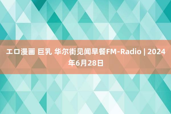 エロ漫画 巨乳 华尔街见闻早餐FM-Radio | 2024年6月28日