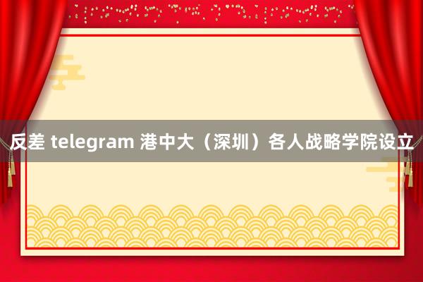 反差 telegram 港中大（深圳）各人战略学院设立