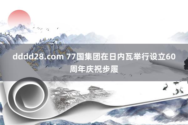dddd28.com 77国集团在日内瓦举行设立60周年庆祝步履