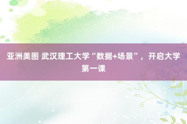 亚洲美图 武汉理工大学“数据+场景”，开启大学第一课