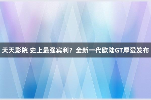 天天影院 史上最强宾利？全新一代欧陆GT厚爱发布
