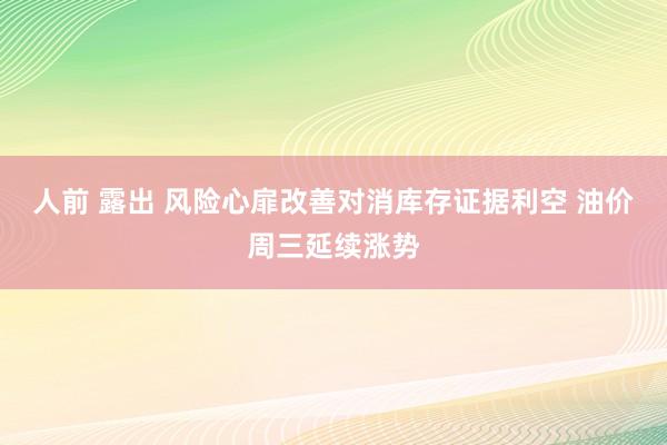 人前 露出 风险心扉改善对消库存证据利空 油价周三延续涨势