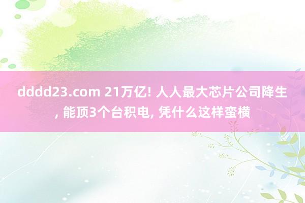 dddd23.com 21万亿! 人人最大芯片公司降生， 能顶3个台积电， 凭什么这样蛮横