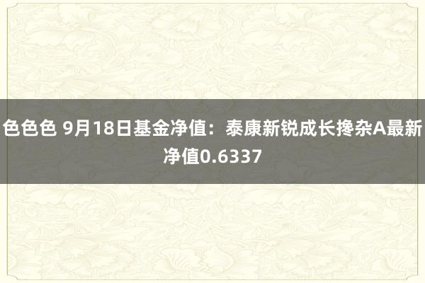 色色色 9月18日基金净值：泰康新锐成长搀杂A最新净值0.6337