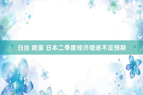 白丝 跳蛋 日本二季度经济增速不足预期