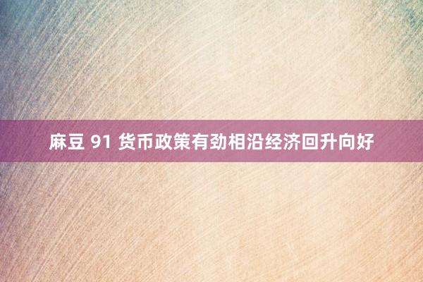 麻豆 91 货币政策有劲相沿经济回升向好