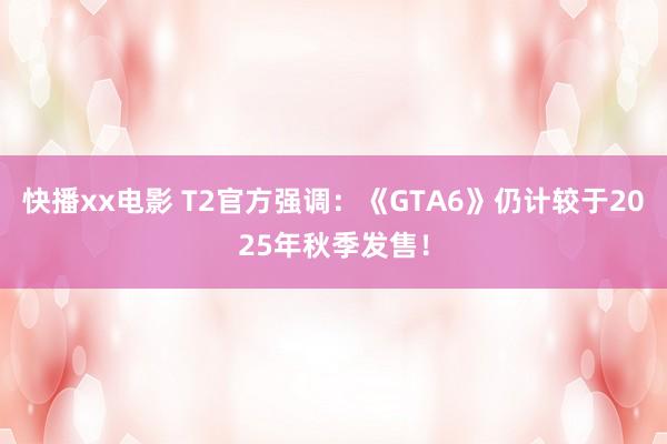 快播xx电影 T2官方强调：《GTA6》仍计较于2025年秋季发售！