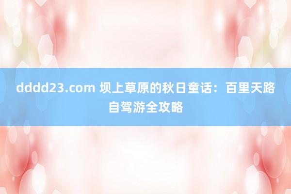 dddd23.com 坝上草原的秋日童话:百里天路自驾游全攻略