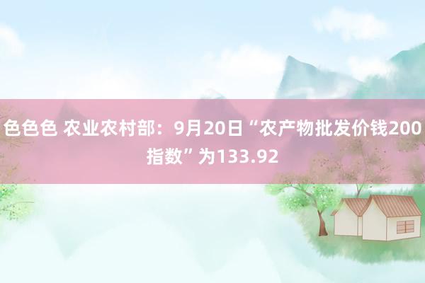 色色色 农业农村部：9月20日“农产物批发价钱200指数”为133.92