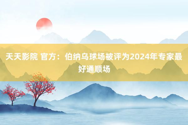 天天影院 官方:伯纳乌球场被评为2024年专家最好通顺场