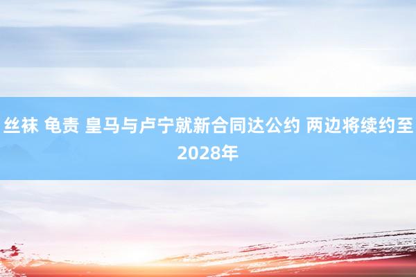 丝袜 龟责 皇马与卢宁就新合同达公约 两边将续约至2028年