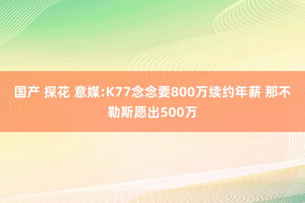 国产 探花 意媒:K77念念要800万续约年薪 那不勒斯愿出500万