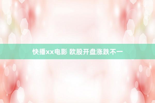 快播xx电影 欧股开盘涨跌不一