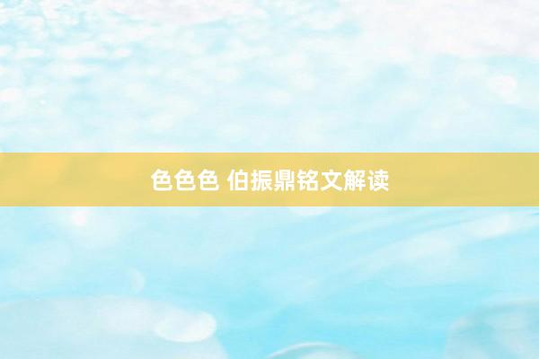 色色色 伯振鼎铭文解读