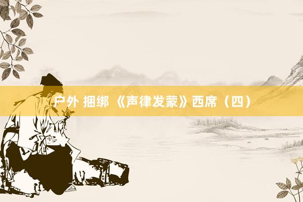 户外 捆绑 《声律发蒙》西席(四)